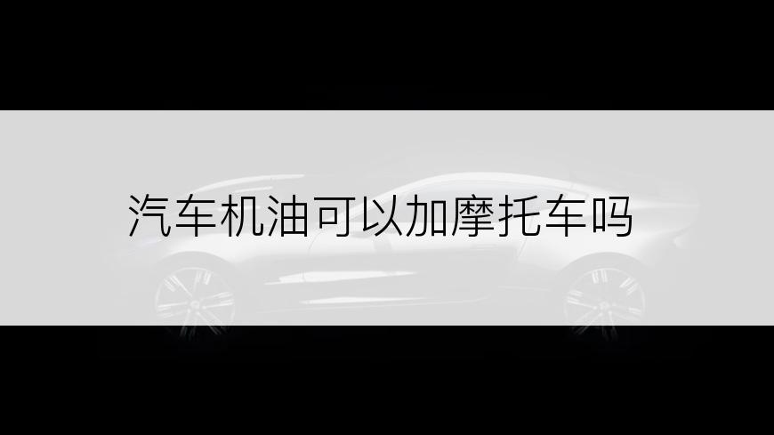 汽车机油可以加摩托车吗
