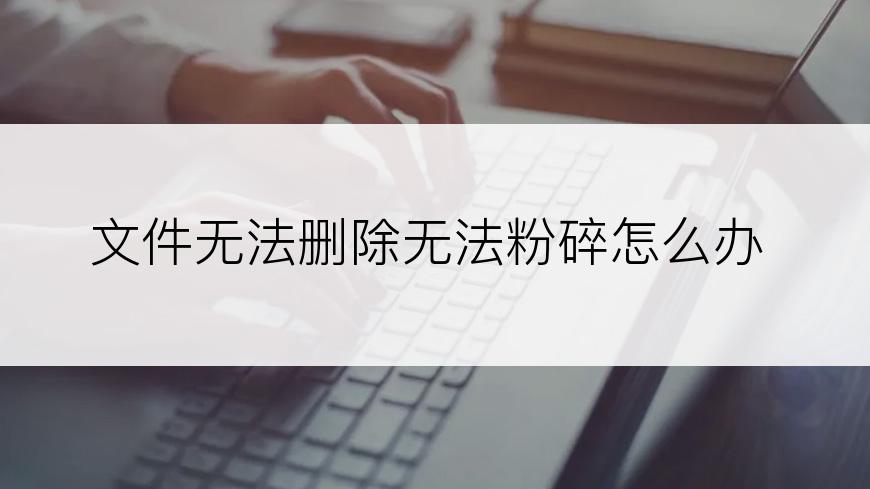 文件无法删除无法粉碎怎么办