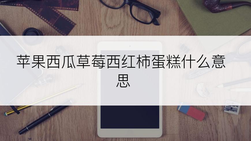 苹果西瓜草莓西红柿蛋糕什么意思