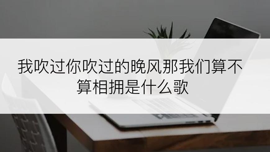 我吹过你吹过的晚风那我们算不算相拥是什么歌