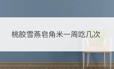 桃胶雪燕皂角米一周吃几次