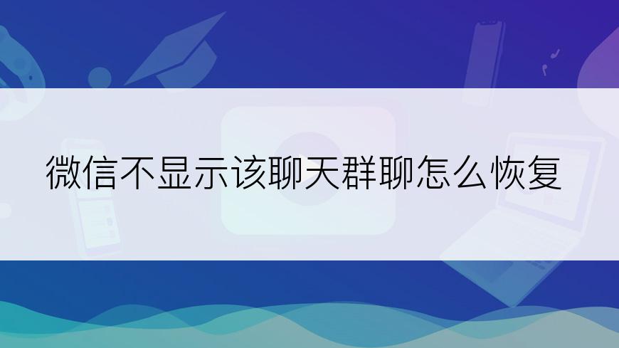 微信不显示该聊天群聊怎么恢复