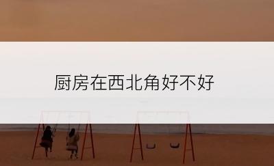 厨房在西北角好不好