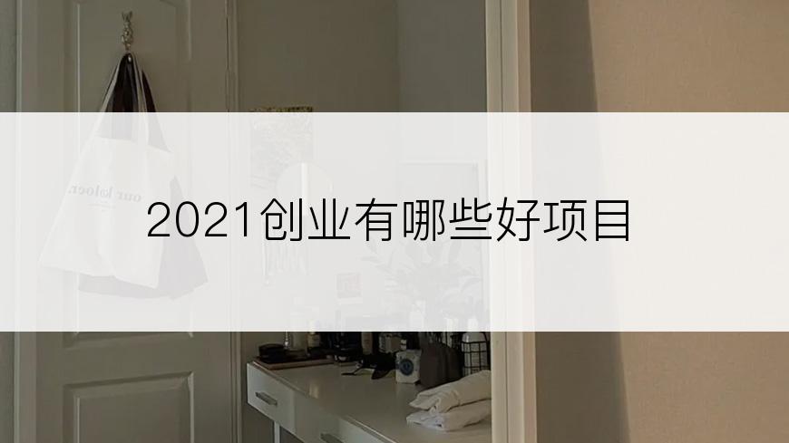 2021创业有哪些好项目