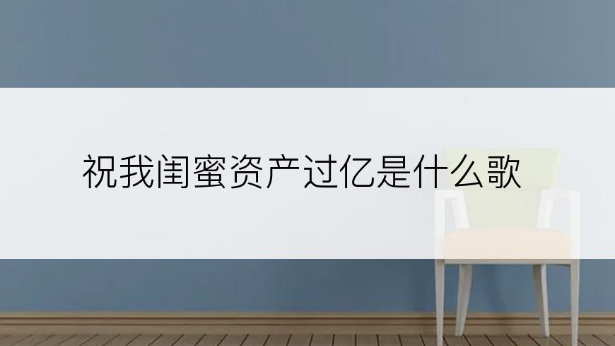 祝我闺蜜资产过亿是什么歌