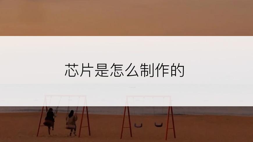 芯片是怎么制作的