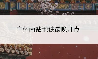 广州南站地铁最晚几点