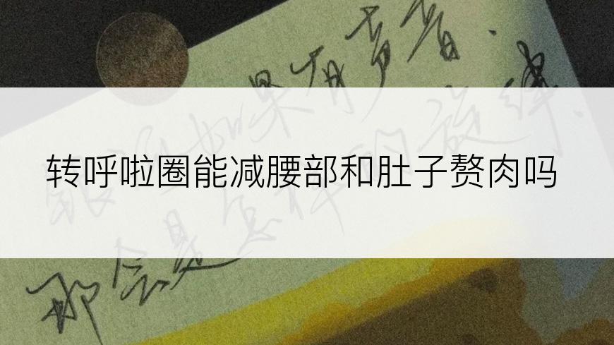 转呼啦圈能减腰部和肚子赘肉吗