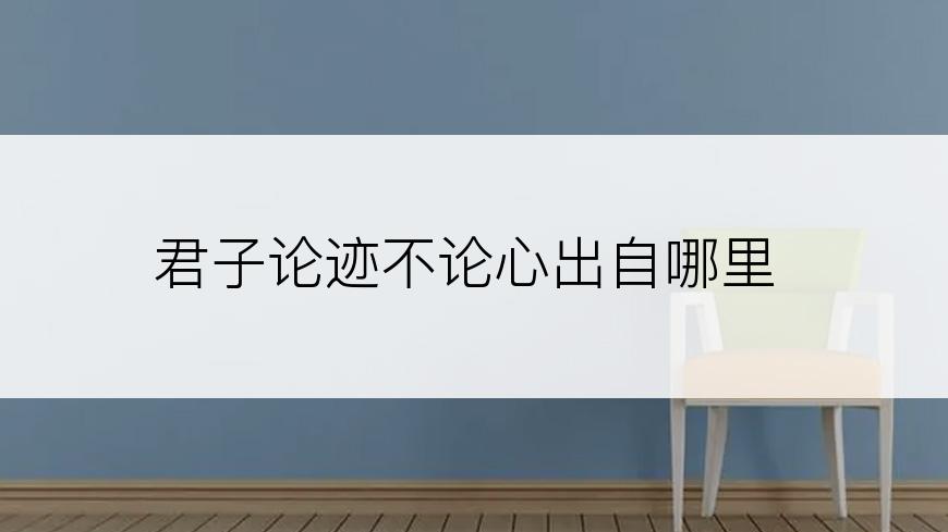 君子论迹不论心出自哪里