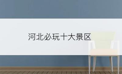 河北必玩十大景区