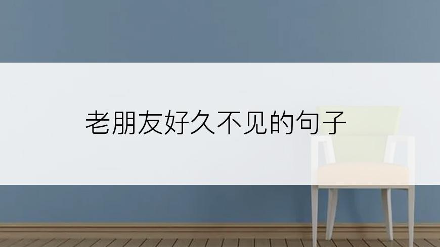老朋友好久不见的句子