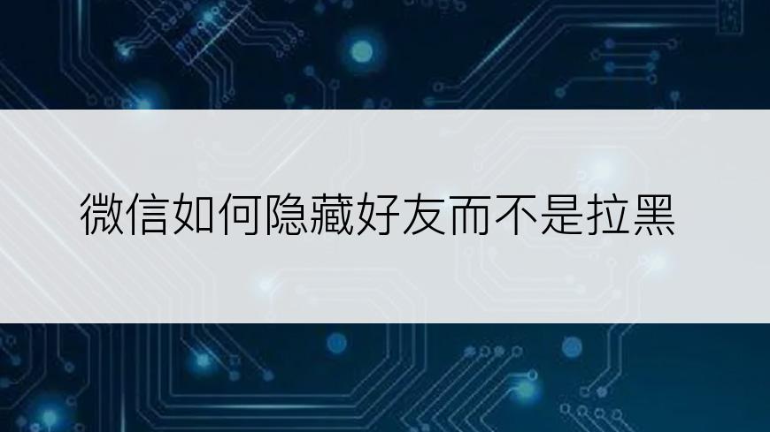 微信如何隐藏好友而不是拉黑