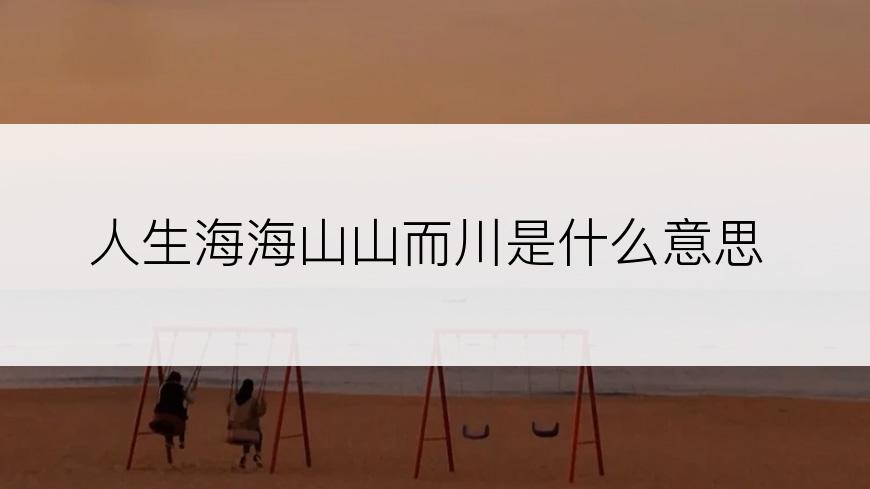 人生海海山山而川是什么意思