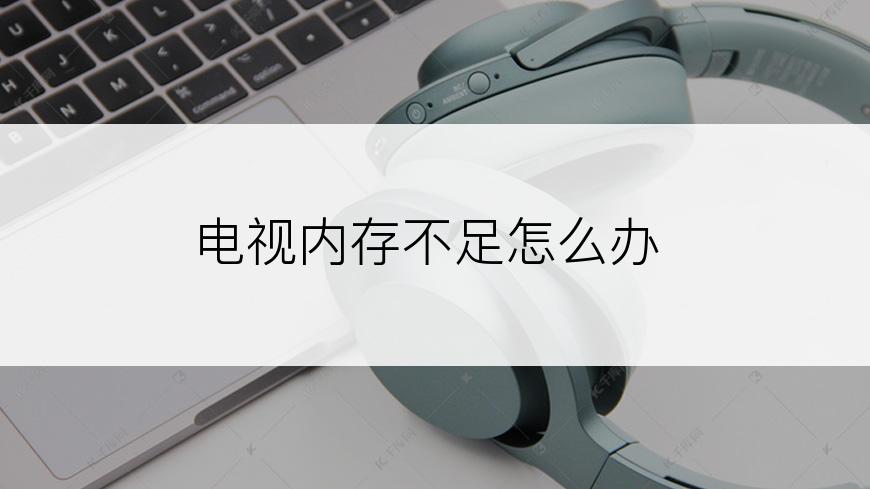 电视内存不足怎么办