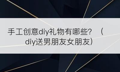 手工创意diy礼物有哪些？（diy送男朋友女朋友）