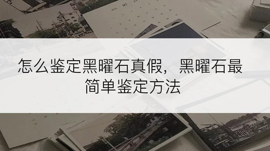 怎么鉴定黑曜石真假，黑曜石最简单鉴定方法