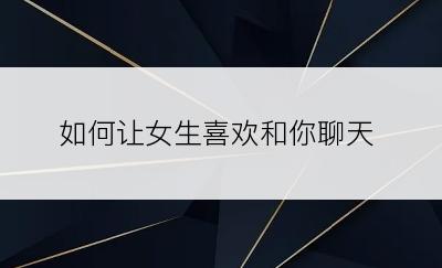 如何让女生喜欢和你聊天