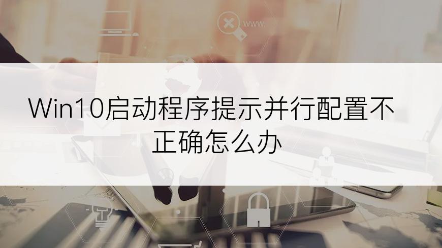 Win10启动程序提示并行配置不正确怎么办