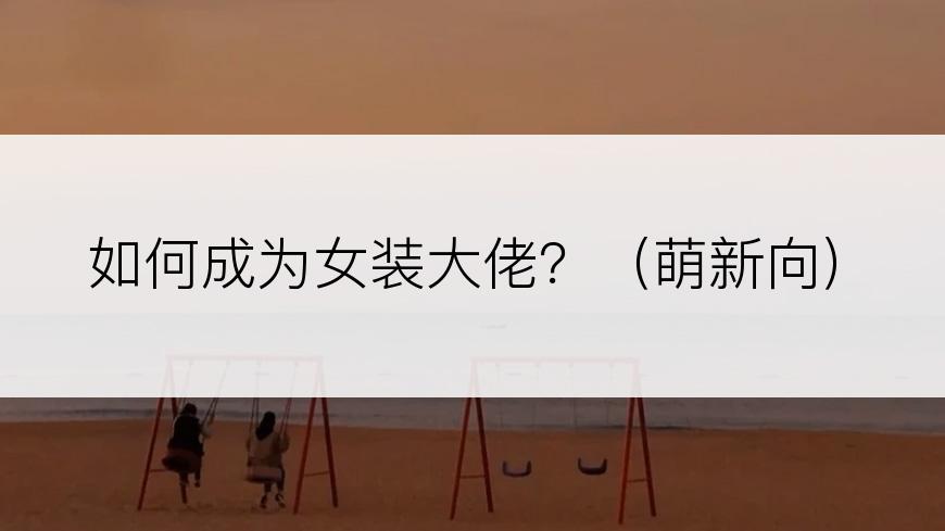 如何成为女装大佬？（萌新向）