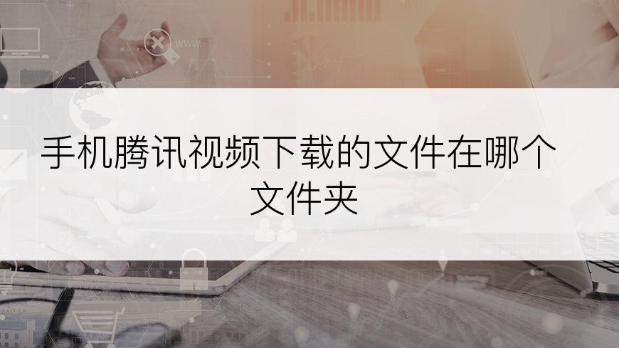手机腾讯视频下载的文件在哪个文件夹