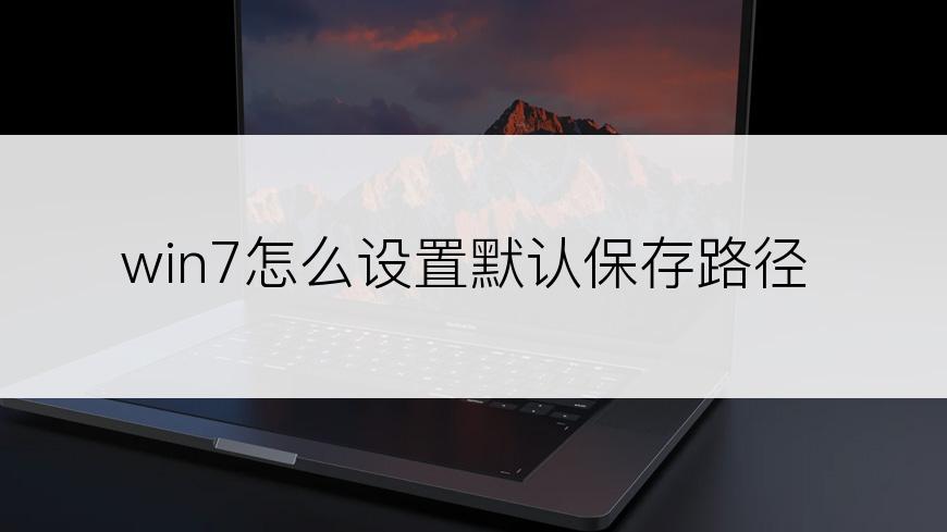 win7怎么设置默认保存路径