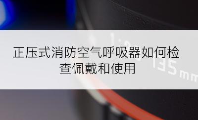 正压式消防空气呼吸器如何检查佩戴和使用