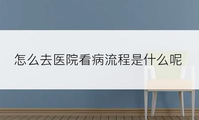 怎么去医院看病流程是什么呢