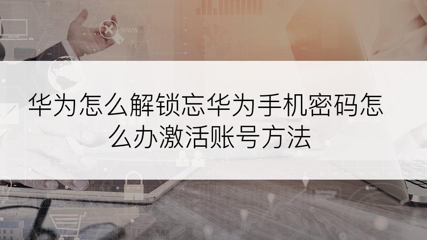 华为怎么解锁忘华为手机密码怎么办激活账号方法