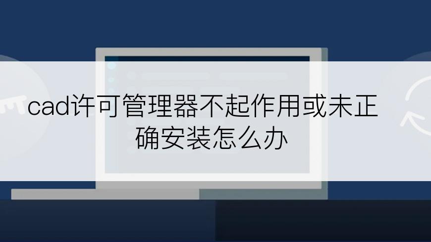 cad许可管理器不起作用或未正确安装怎么办