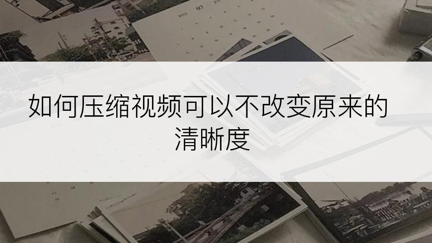 如何压缩视频可以不改变原来的清晰度