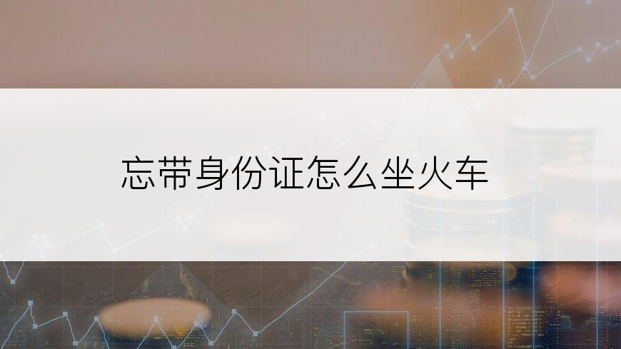 忘带身份证怎么坐火车