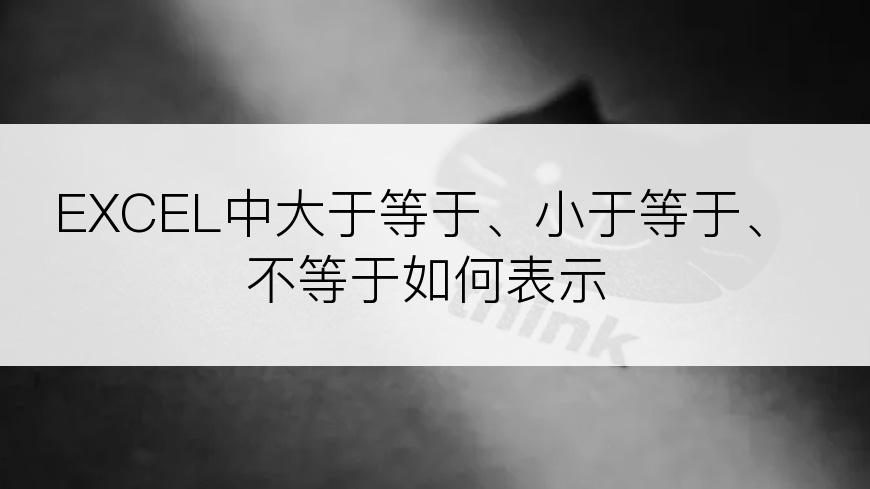 EXCEL中大于等于、小于等于、不等于如何表示