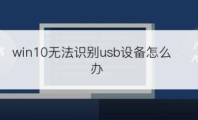 win10无法识别usb设备怎么办