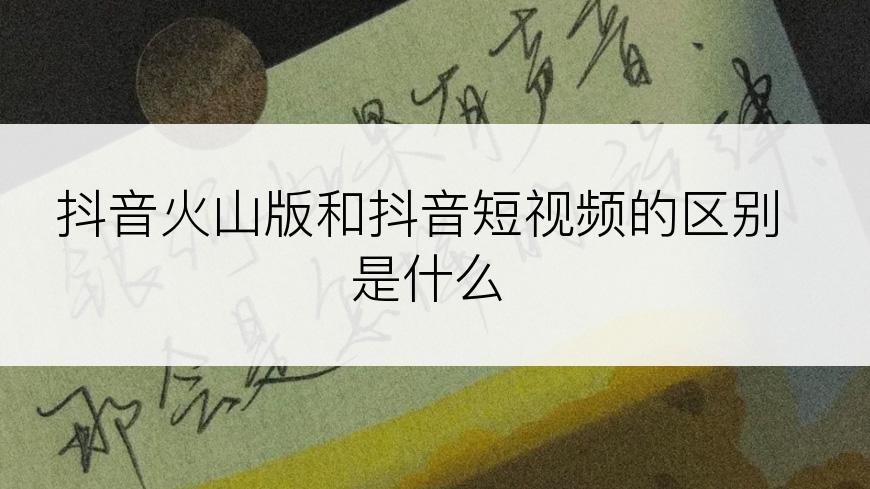 抖音火山版和抖音短视频的区别是什么