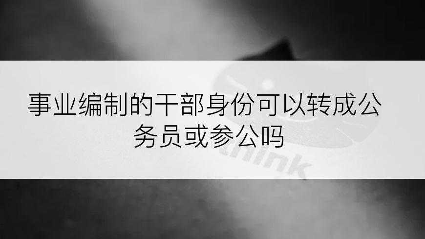 事业编制的干部身份可以转成公务员或参公吗