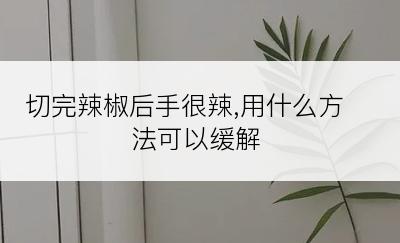 切完辣椒后手很辣,用什么方法可以缓解