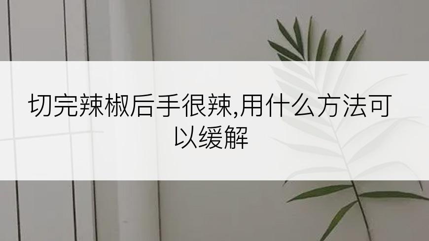 切完辣椒后手很辣,用什么方法可以缓解