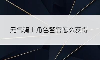 元气骑士角色警官怎么获得