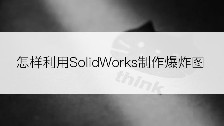 怎样利用SolidWorks制作爆炸图