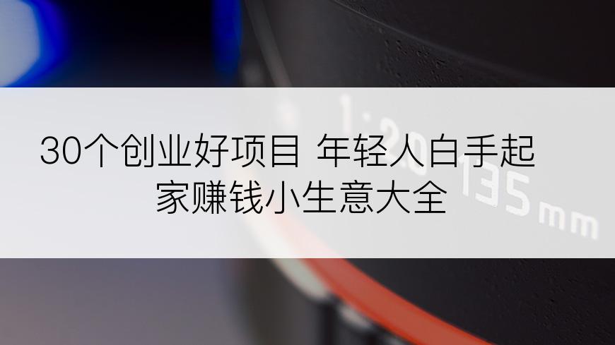 30个创业好项目 年轻人白手起家赚钱小生意大全