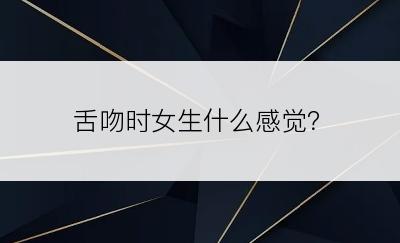 舌吻时女生什么感觉？