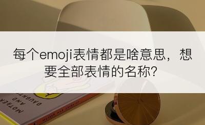 每个emoji表情都是啥意思，想要全部表情的名称？
