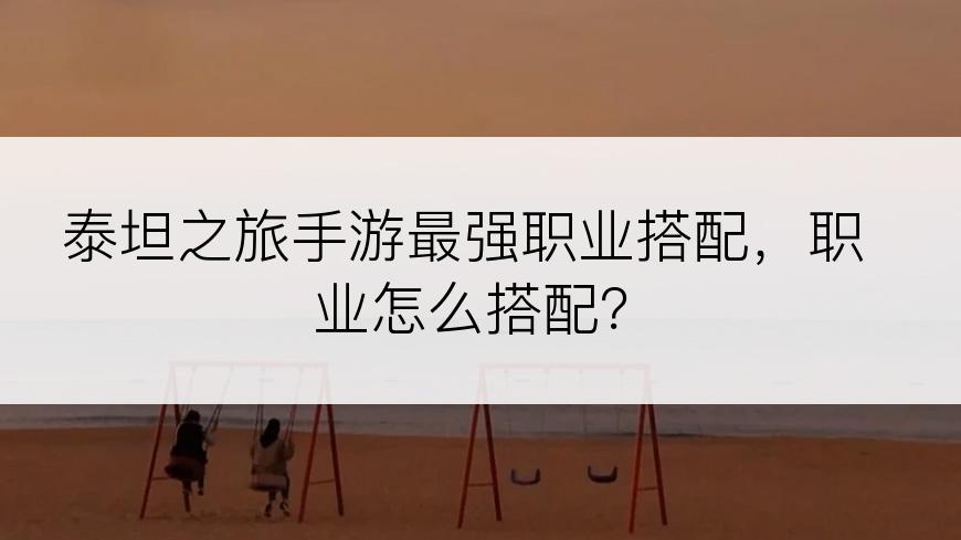 泰坦之旅手游最强职业搭配，职业怎么搭配？