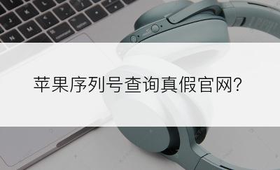 苹果序列号查询真假官网？