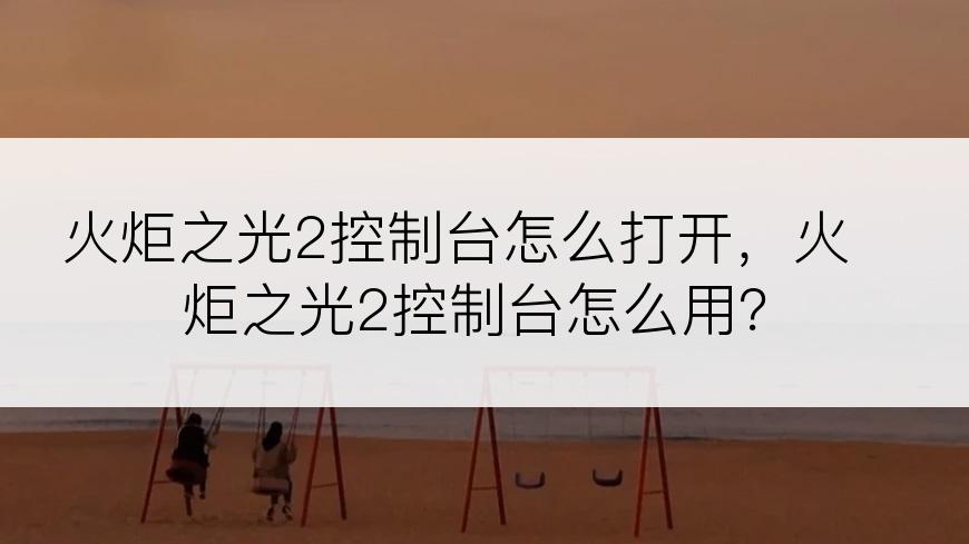 火炬之光2控制台怎么打开，火炬之光2控制台怎么用？