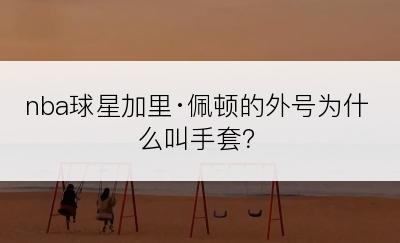 nba球星加里·佩顿的外号为什么叫手套？