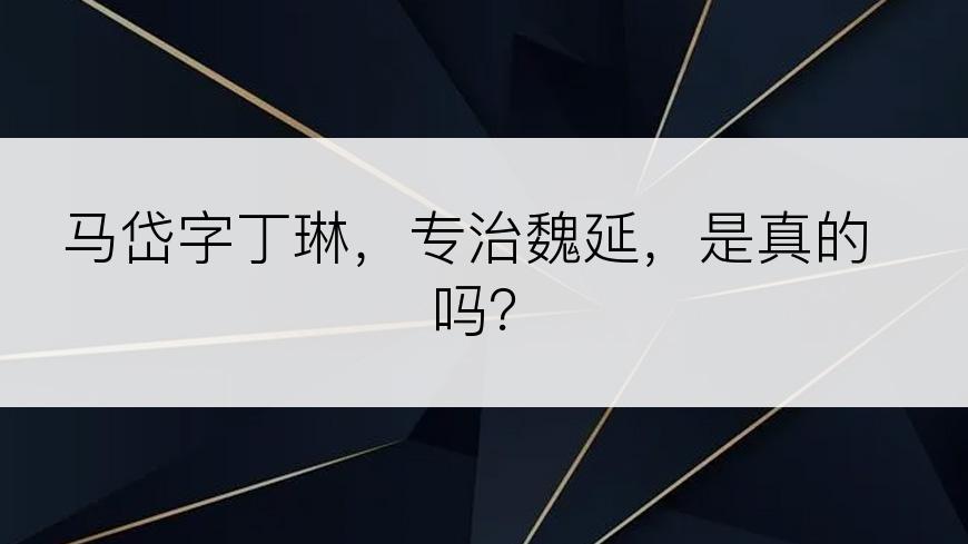 马岱字丁琳，专治魏延，是真的吗？