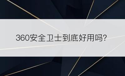 360安全卫士到底好用吗？