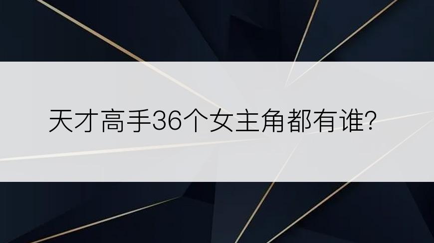 天才高手36个女主角都有谁？