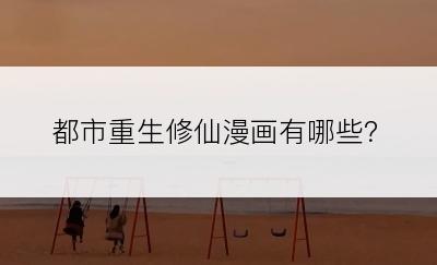 都市重生修仙漫画有哪些？